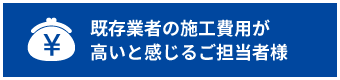 既存業者の施工費用が
高いと感じるご担当者様